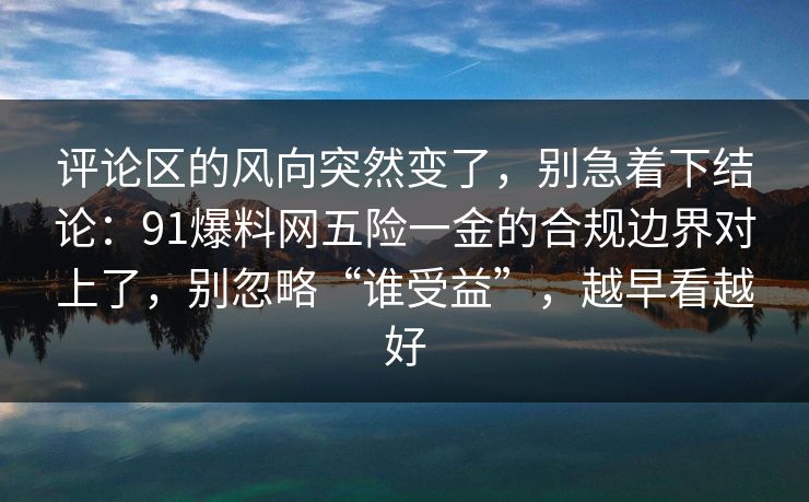 评论区的风向突然变了，别急着下结论：91爆料网五险一金的合规边界对上了，别忽略“谁受益”，越早看越好