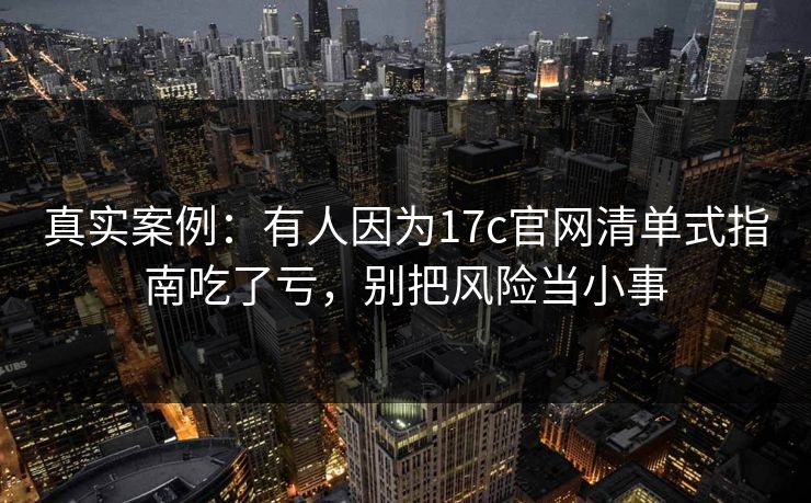 真实案例：有人因为17c官网清单式指南吃了亏，别把风险当小事