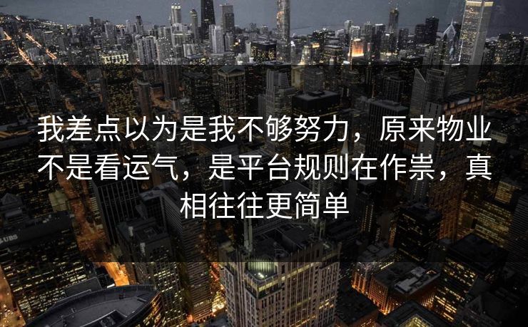 我差点以为是我不够努力，原来物业不是看运气，是平台规则在作祟，真相往往更简单
