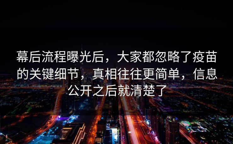 幕后流程曝光后,大家都忽略了疫苗的关键细节,真相往往更简单,信息公开之后就清楚了 幕后流程曝光后,大家都忽略了疫苗的关键细节,真相往往更简单,信息公开之后就清楚了