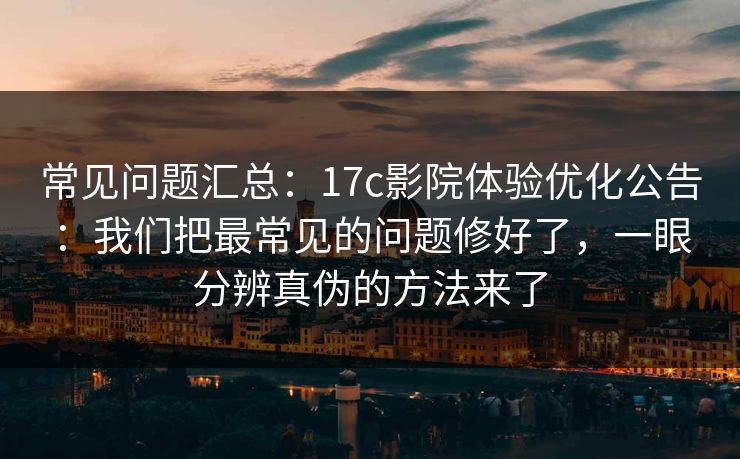 常见问题汇总：17c影院体验优化公告：我们把最常见的问题修好了，一眼分辨真伪的方法来了