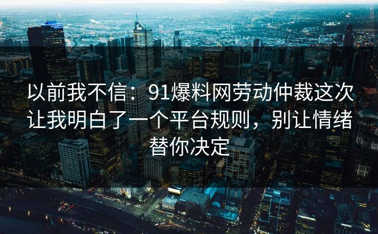 以前我不信：91爆料网劳动仲裁这次让我明白了一个平台规则，别让情绪替你决定
