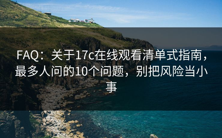 FAQ：关于17c在线观看清单式指南，最多人问的10个问题，别把风险当小事