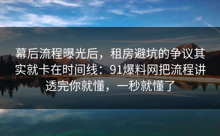 幕后流程曝光后，租房避坑的争议其实就卡在时间线：91爆料网把流程讲透完你就懂，一秒就懂了