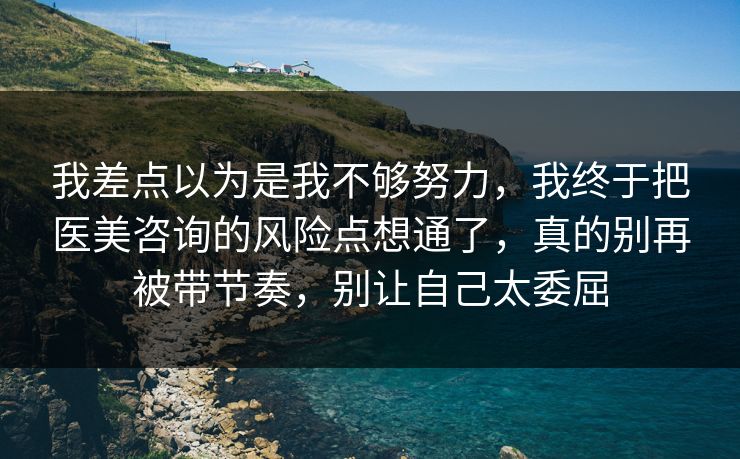 我差点以为是我不够努力，我终于把医美咨询的风险点想通了，真的别再被带节奏，别让自己太委屈