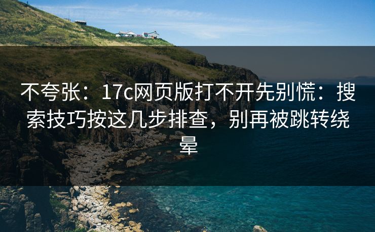 不夸张：17c网页版打不开先别慌：搜索技巧按这几步排查，别再被跳转绕晕