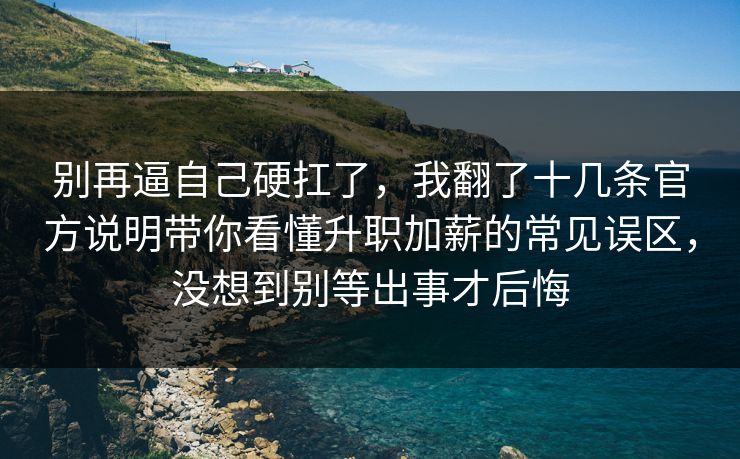 别再逼自己硬扛了，我翻了十几条官方说明带你看懂升职加薪的常见误区，没想到别等出事才后悔