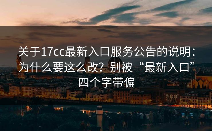 关于17cc最新入口服务公告的说明：为什么要这么改？别被“最新入口”四个字带偏