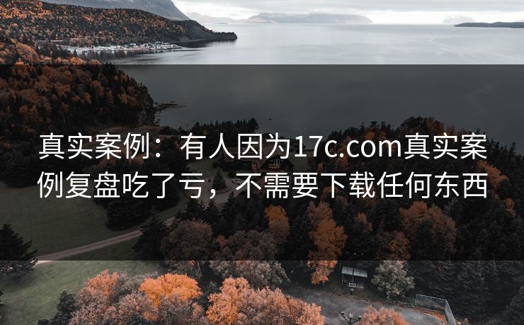 真实案例：有人因为17c.com真实案例复盘吃了亏，不需要下载任何东西