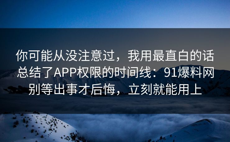 你可能从没注意过，我用最直白的话总结了APP权限的时间线：91爆料网别等出事才后悔，立刻就能用上