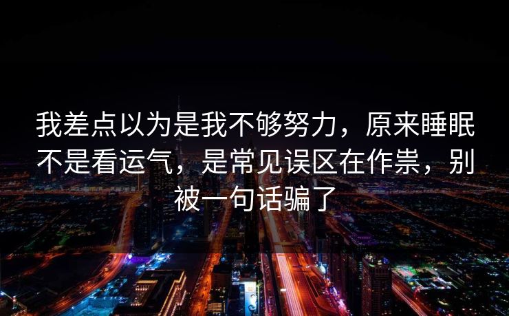 我差点以为是我不够努力，原来睡眠不是看运气，是常见误区在作祟，别被一句话骗了