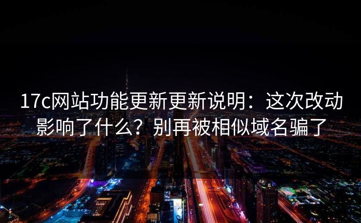 17c网站功能更新更新说明：这次改动影响了什么？别再被相似域名骗了