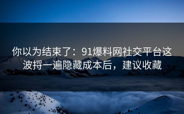 你以为结束了：91爆料网社交平台这波捋一遍隐藏成本后，建议收藏