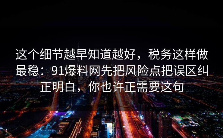 这个细节越早知道越好，税务这样做最稳：91爆料网先把风险点把误区纠正明白，你也许正需要这句