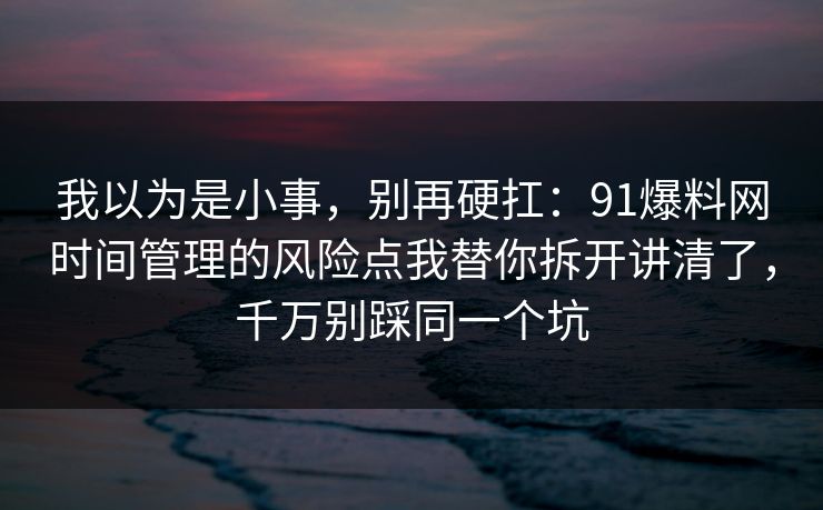 我以为是小事，别再硬扛：91爆料网时间管理的风险点我替你拆开讲清了，千万别踩同一个坑