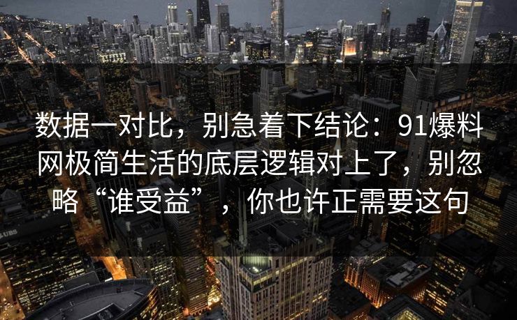 数据一对比，别急着下结论：91爆料网极简生活的底层逻辑对上了，别忽略“谁受益”，你也许正需要这句