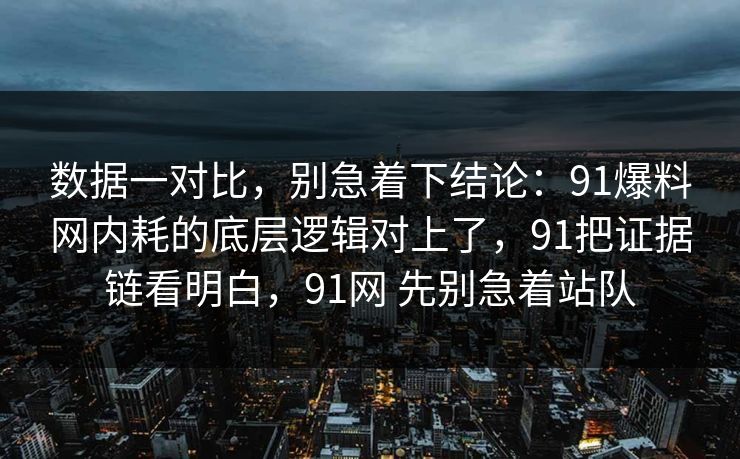 数据一对比，别急着下结论：91爆料网内耗的底层逻辑对上了，91把证据链看明白，91网 先别急着站队