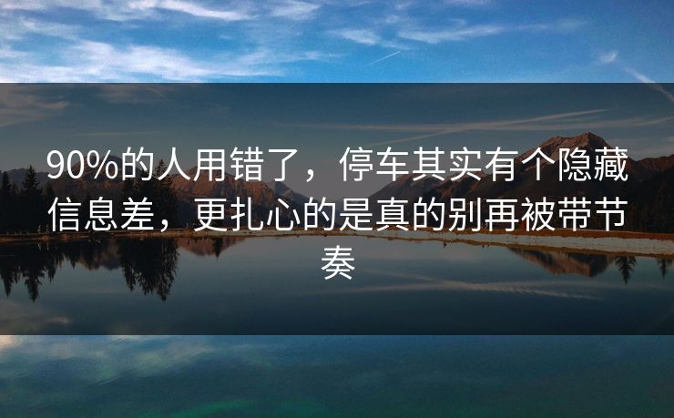 90%的人用错了，停车其实有个隐藏信息差，更扎心的是真的别再被带节奏