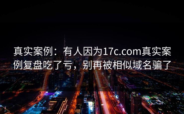 真实案例：有人因为17c.com真实案例复盘吃了亏，别再被相似域名骗了