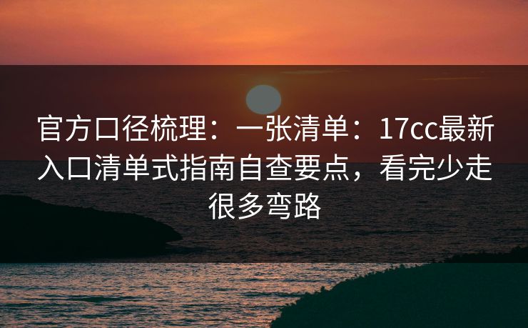 官方口径梳理：一张清单：17cc最新入口清单式指南自查要点，看完少走很多弯路