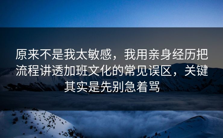 原来不是我太敏感，我用亲身经历把流程讲透加班文化的常见误区，关键其实是先别急着骂
