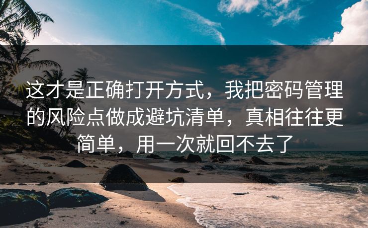 这才是正确打开方式，我把密码管理的风险点做成避坑清单，真相往往更简单，用一次就回不去了