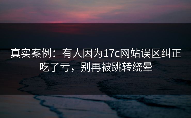 真实案例：有人因为17c网站误区纠正吃了亏，别再被跳转绕晕