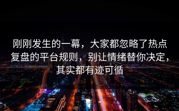 刚刚发生的一幕，大家都忽略了热点复盘的平台规则，别让情绪替你决定，其实都有迹可循