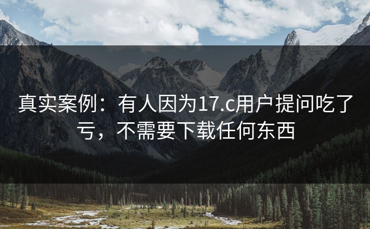 真实案例：有人因为17.c用户提问吃了亏，不需要下载任何东西