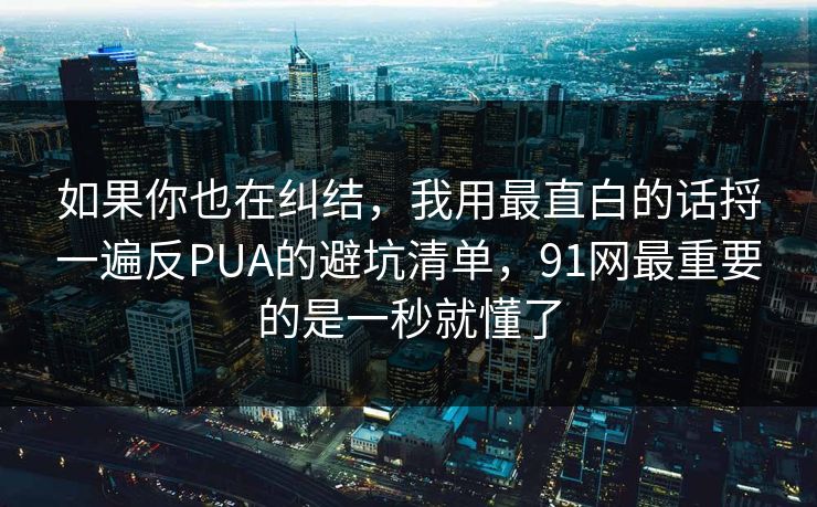 如果你也在纠结，我用最直白的话捋一遍反PUA的避坑清单，91网最重要的是一秒就懂了