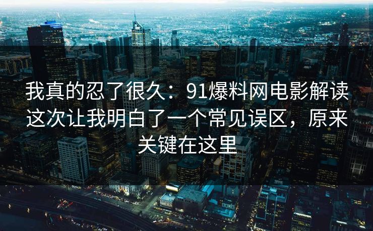 我真的忍了很久：91爆料网电影解读这次让我明白了一个常见误区，原来关键在这里