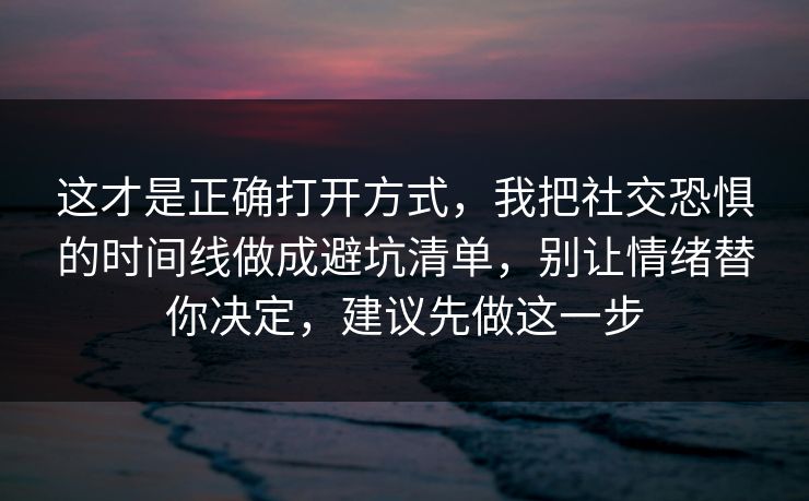 这才是正确打开方式，我把社交恐惧的时间线做成避坑清单，别让情绪替你决定，建议先做这一步