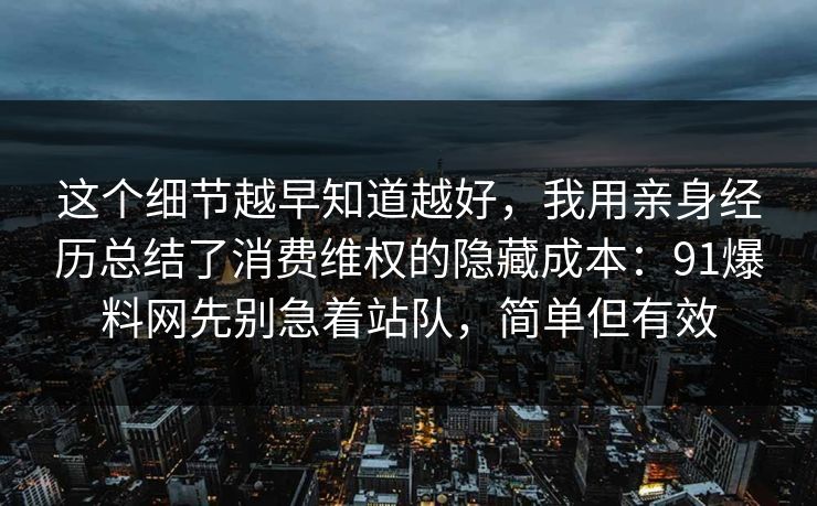 这个细节越早知道越好，我用亲身经历总结了消费维权的隐藏成本：91爆料网先别急着站队，简单但有效