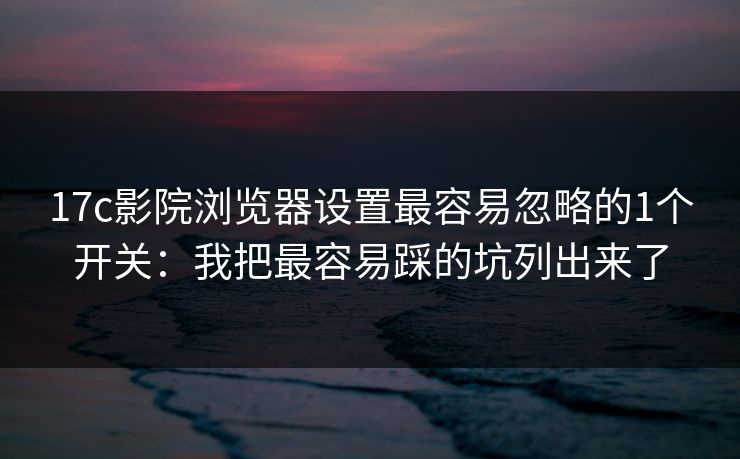 17c影院浏览器设置最容易忽略的1个开关：我把最容易踩的坑列出来了