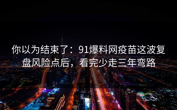 你以为结束了：91爆料网疫苗这波复盘风险点后，看完少走三年弯路