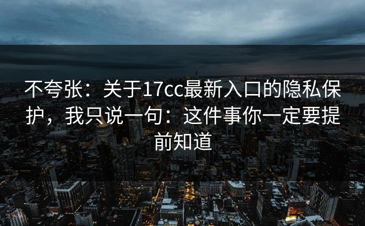 不夸张：关于17cc最新入口的隐私保护，我只说一句：这件事你一定要提前知道