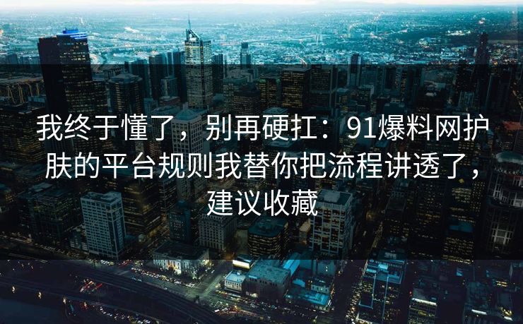 我终于懂了，别再硬扛：91爆料网护肤的平台规则我替你把流程讲透了，建议收藏