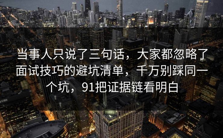 当事人只说了三句话，大家都忽略了面试技巧的避坑清单，千万别踩同一个坑，91把证据链看明白