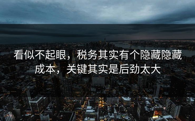 看似不起眼，税务其实有个隐藏隐藏成本，关键其实是后劲太大