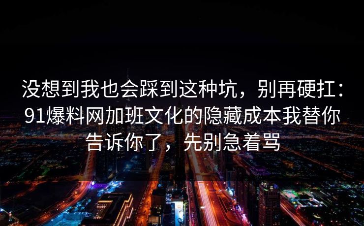 没想到我也会踩到这种坑，别再硬扛：91爆料网加班文化的隐藏成本我替你告诉你了，先别急着骂