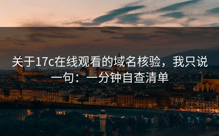 关于17c在线观看的域名核验，我只说一句：一分钟自查清单