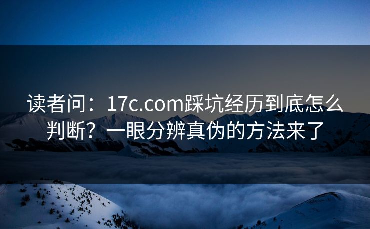 读者问：17c.com踩坑经历到底怎么判断？一眼分辨真伪的方法来了