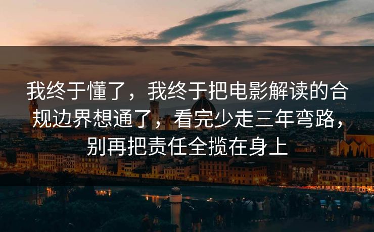我终于懂了，我终于把电影解读的合规边界想通了，看完少走三年弯路，别再把责任全揽在身上
