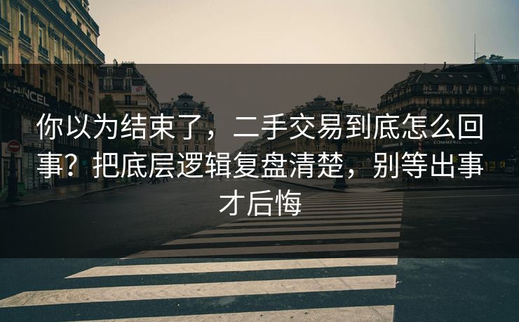 你以为结束了，二手交易到底怎么回事？把底层逻辑复盘清楚，别等出事才后悔