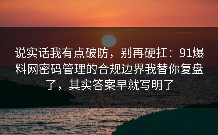 说实话我有点破防，别再硬扛：91爆料网密码管理的合规边界我替你复盘了，其实答案早就写明了