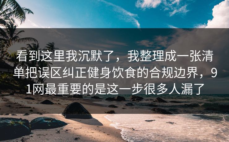 看到这里我沉默了，我整理成一张清单把误区纠正健身饮食的合规边界，91网最重要的是这一步很多人漏了