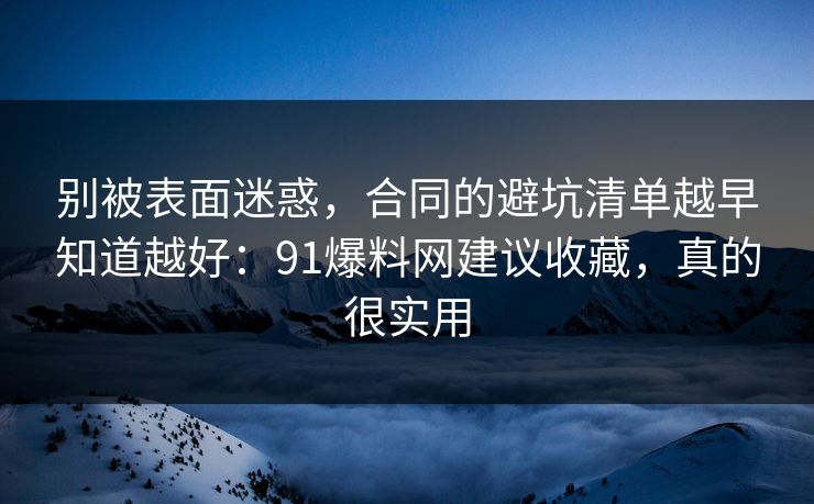 别被表面迷惑，合同的避坑清单越早知道越好：91爆料网建议收藏，真的很实用