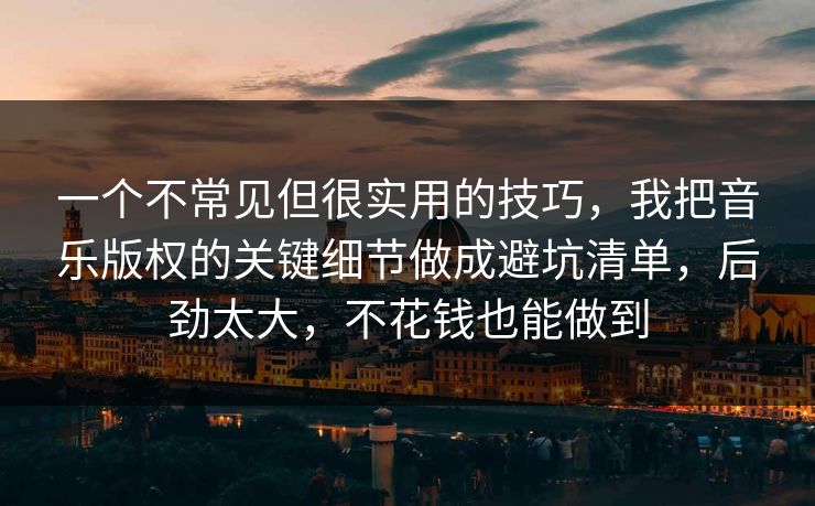 一个不常见但很实用的技巧，我把音乐版权的关键细节做成避坑清单，后劲太大，不花钱也能做到