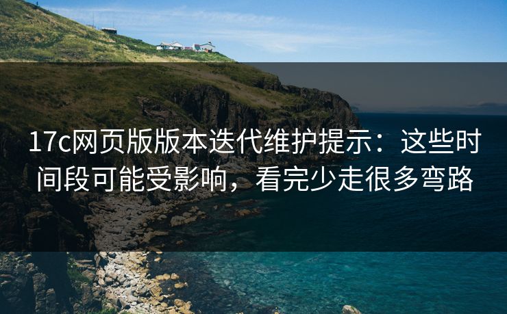 17c网页版版本迭代维护提示：这些时间段可能受影响，看完少走很多弯路