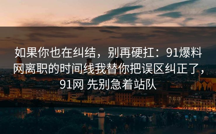 如果你也在纠结，别再硬扛：91爆料网离职的时间线我替你把误区纠正了，91网 先别急着站队